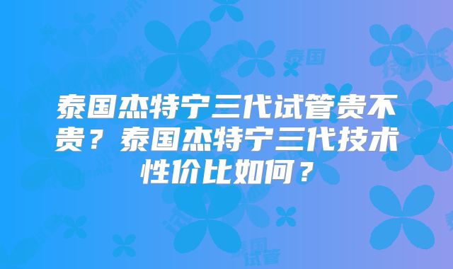 泰国杰特宁三代试管贵不贵？泰国杰特宁三代技术性价比如何？