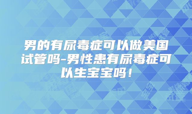 男的有尿毒症可以做美国试管吗-男性患有尿毒症可以生宝宝吗！