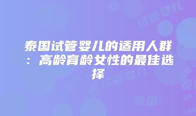泰国试管婴儿的适用人群：高龄育龄女性的最佳选择