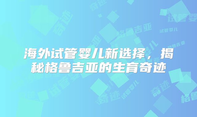 海外试管婴儿新选择，揭秘格鲁吉亚的生育奇迹