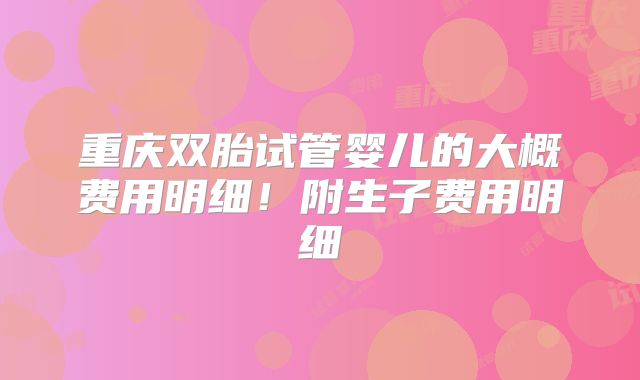 重庆双胎试管婴儿的大概费用明细！附生子费用明细