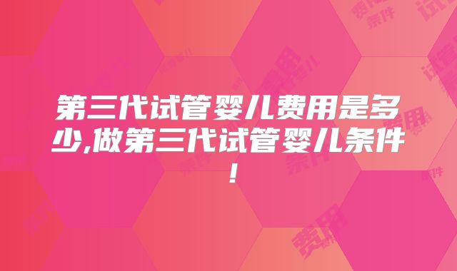 第三代试管婴儿费用是多少,做第三代试管婴儿条件!