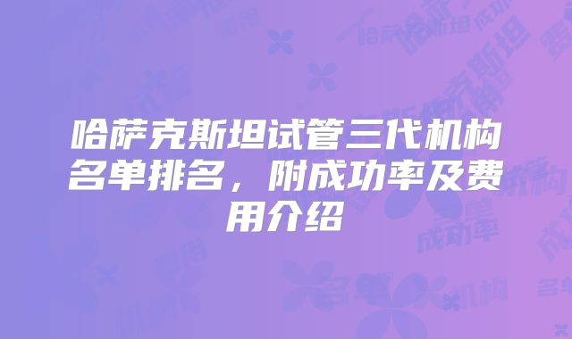哈萨克斯坦试管三代机构名单排名，附成功率及费用介绍