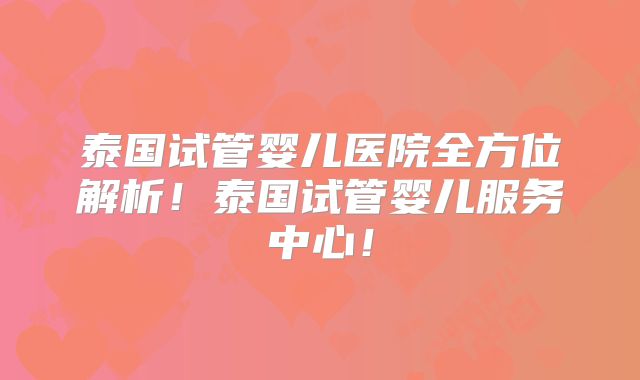 泰国试管婴儿医院全方位解析！泰国试管婴儿服务中心！