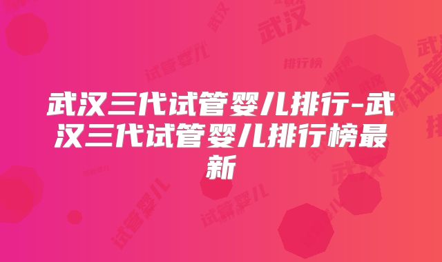 武汉三代试管婴儿排行-武汉三代试管婴儿排行榜最新