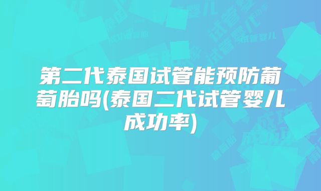 第二代泰国试管能预防葡萄胎吗(泰国二代试管婴儿成功率)