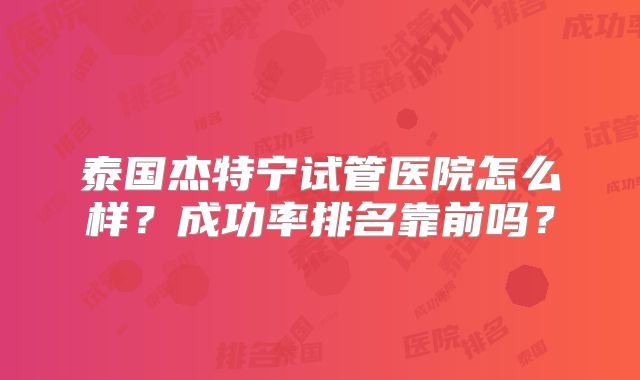 泰国杰特宁试管医院怎么样？成功率排名靠前吗？