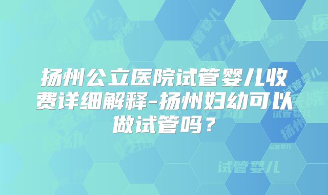 扬州公立医院试管婴儿收费详细解释-扬州妇幼可以做试管吗？