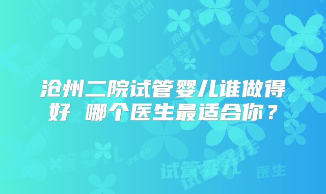 沧州二院试管婴儿谁做得好 哪个医生最适合你？