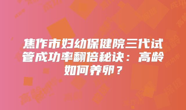 焦作市妇幼保健院三代试管成功率翻倍秘诀：高龄如何养卵？