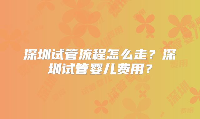 深圳试管流程怎么走？深圳试管婴儿费用？