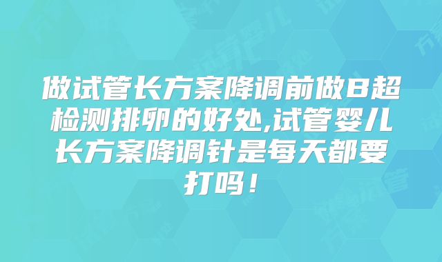 做试管长方案降调前做B超检测排卵的好处,试管婴儿长方案降调针是每天都要打吗！