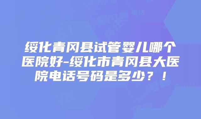 绥化青冈县试管婴儿哪个医院好-绥化市青冈县大医院电话号码是多少?!