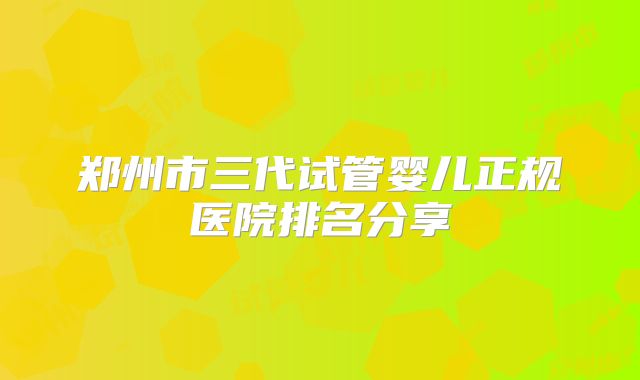 郑州市三代试管婴儿正规医院排名分享