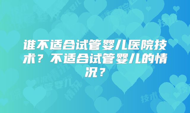 谁不适合试管婴儿医院技术？不适合试管婴儿的情况？