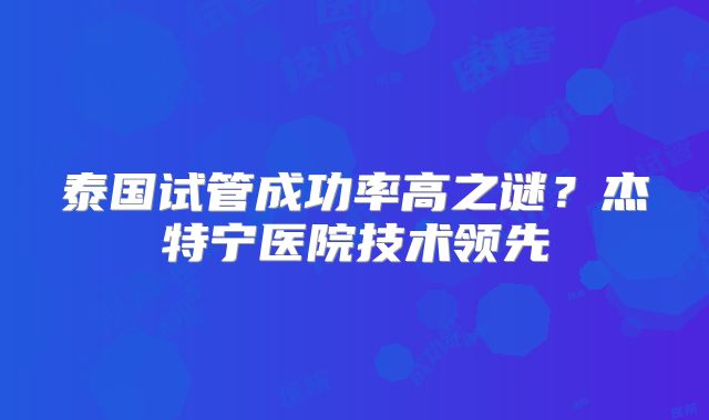 泰国试管成功率高之谜？杰特宁医院技术领先