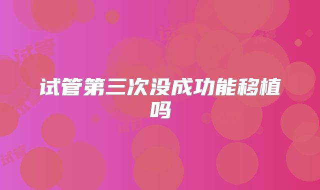 试管第三次没成功能移植吗