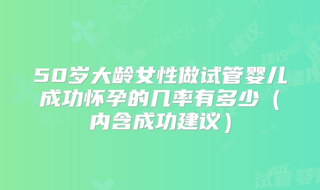 50岁大龄女性做试管婴儿成功怀孕的几率有多少（内含成功建议）