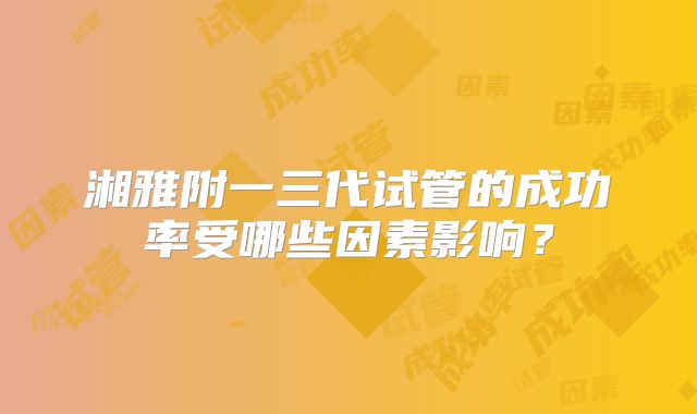 湘雅附一三代试管的成功率受哪些因素影响？