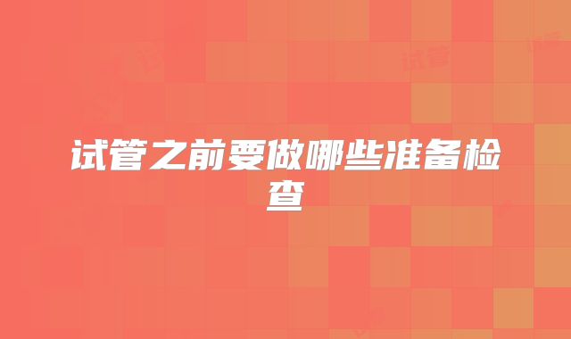 试管之前要做哪些准备检查