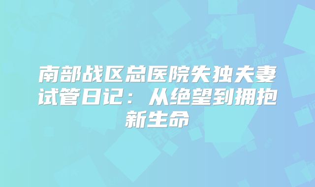 南部战区总医院失独夫妻试管日记：从绝望到拥抱新生命