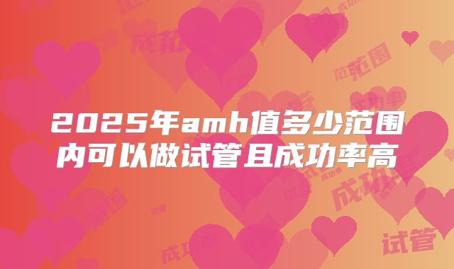 2025年amh值多少范围内可以做试管且成功率高