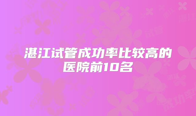 湛江试管成功率比较高的医院前10名