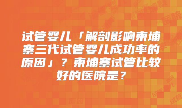试管婴儿「解剖影响柬埔寨三代试管婴儿成功率的原因」？柬埔寨试管比较好的医院是？