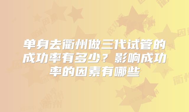 单身去衢州做三代试管的成功率有多少？影响成功率的因素有哪些