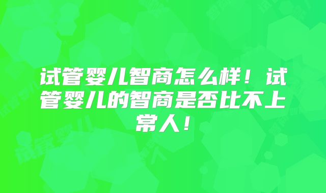 试管婴儿智商怎么样！试管婴儿的智商是否比不上常人！