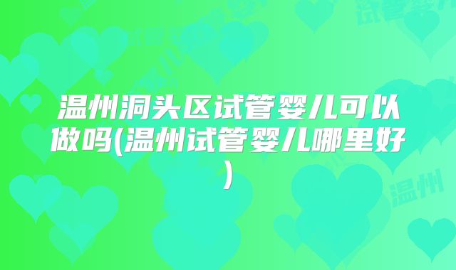 温州洞头区试管婴儿可以做吗(温州试管婴儿哪里好)