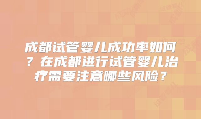 成都试管婴儿成功率如何？在成都进行试管婴儿治疗需要注意哪些风险？