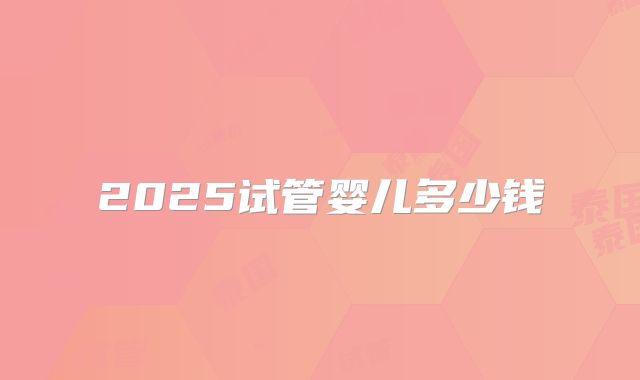 2025试管婴儿多少钱