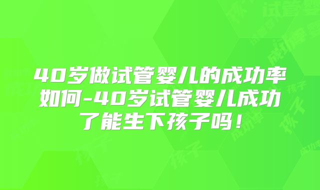 40岁做试管婴儿的成功率如何-40岁试管婴儿成功了能生下孩子吗！