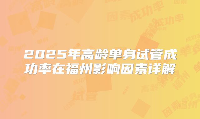 2025年高龄单身试管成功率在福州影响因素详解