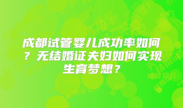 成都试管婴儿成功率如何？无结婚证夫妇如何实现生育梦想？
