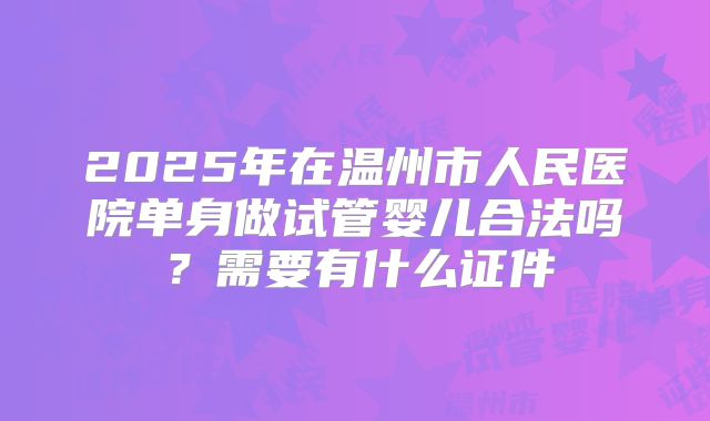 2025年在温州市人民医院单身做试管婴儿合法吗？需要有什么证件