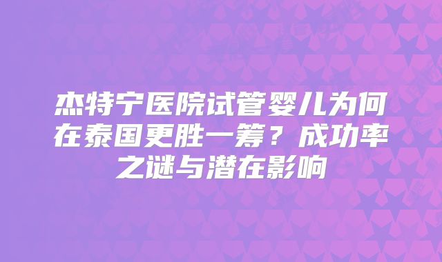 杰特宁医院试管婴儿为何在泰国更胜一筹？成功率之谜与潜在影响