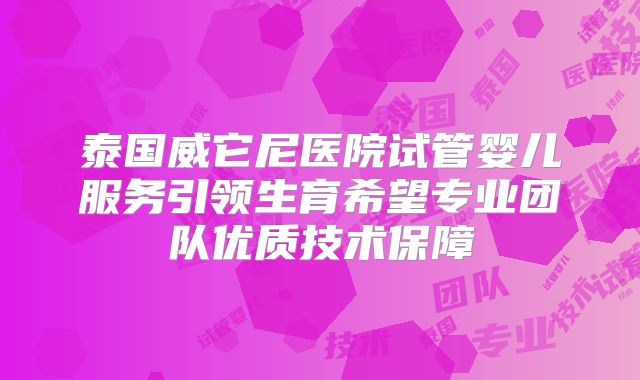 泰国威它尼医院试管婴儿服务引领生育希望专业团队优质技术保障