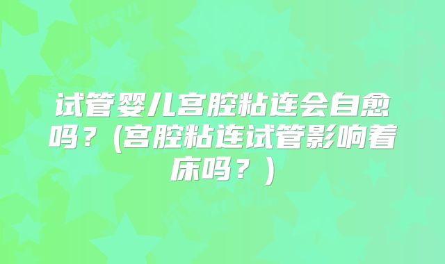 试管婴儿宫腔粘连会自愈吗？(宫腔粘连试管影响着床吗？)