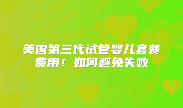 美国第三代试管婴儿套餐费用!如何避免失败