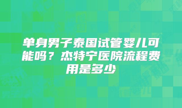 单身男子泰国试管婴儿可能吗?杰特宁医院流程费用是多少