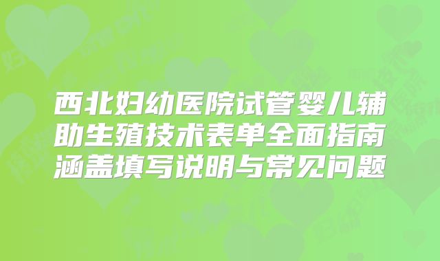 西北妇幼医院试管婴儿辅助生殖技术表单全面指南涵盖填写说明与常见问题