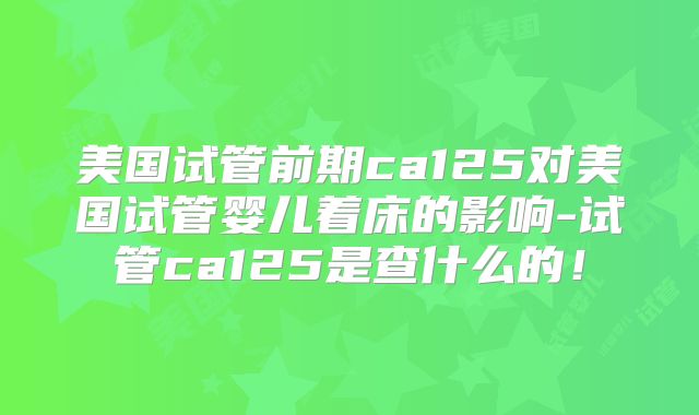 美国试管前期ca125对美国试管婴儿着床的影响-试管ca125是查什么的！