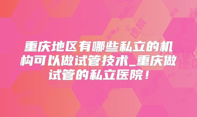 重庆地区有哪些私立的机构可以做试管技术_重庆做试管的私立医院！