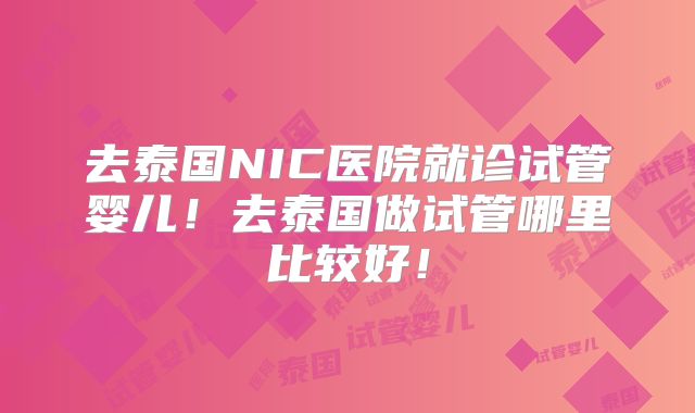 去泰国NIC医院就诊试管婴儿!去泰国做试管哪里比较好!