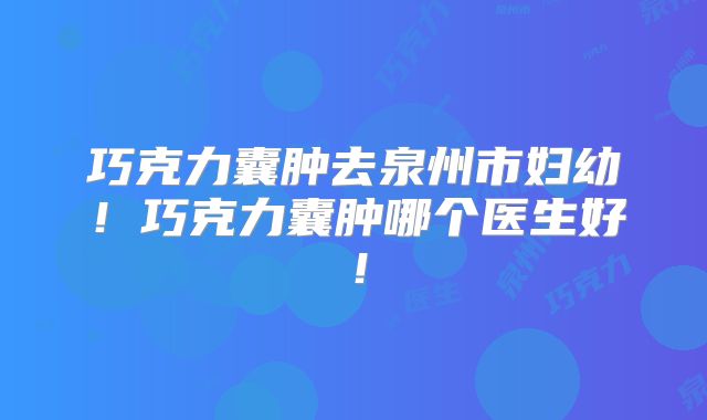 巧克力囊肿去泉州市妇幼!巧克力囊肿哪个医生好!