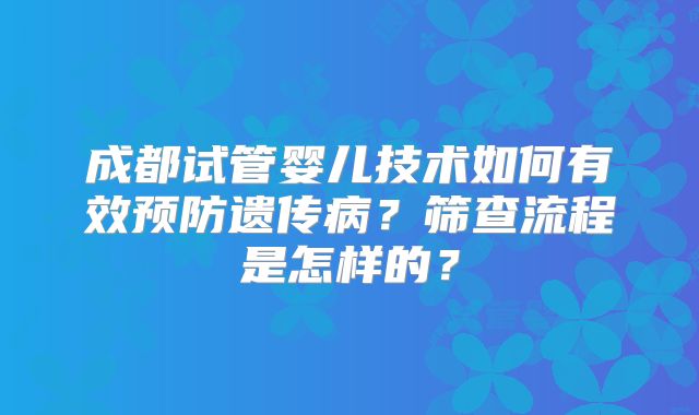成都试管婴儿技术如何有效预防遗传病？筛查流程是怎样的？