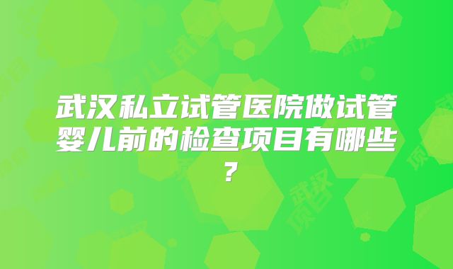 武汉私立试管医院做试管婴儿前的检查项目有哪些？