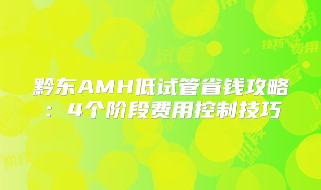 黔东AMH低试管省钱攻略：4个阶段费用控制技巧